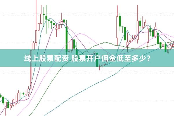 线上股票配资 股票开户佣金低至多少？