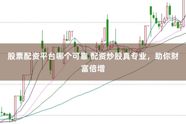 股票配资平台哪个可靠 配资炒股真专业，助你财富倍增