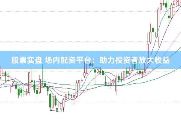 股票实盘 场内配资平台：助力投资者放大收益