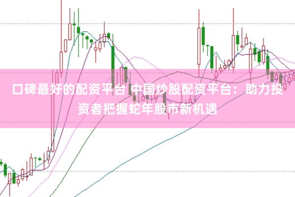 口碑最好的配资平台 中国炒股配资平台：助力投资者把握蛇年股市新机遇