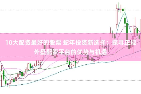 10大配资最好的股票 蛇年投资新选择：探寻正规外盘配资平台的优势与机遇