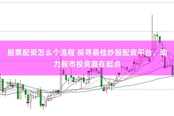 股票配资怎么个流程 探寻最佳炒股配资平台，助力股市投资赢在起点