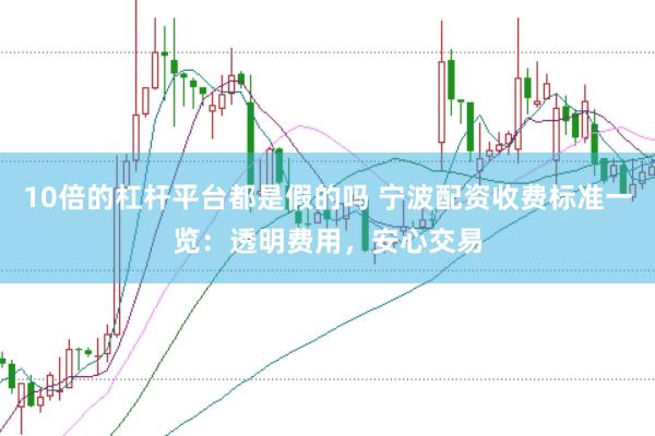 10倍的杠杆平台都是假的吗 宁波配资收费标准一览：透明费用，安心交易