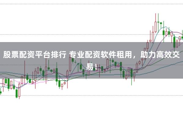 股票配资平台排行 专业配资软件租用，助力高效交易！
