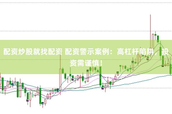 配资炒股就找配资 配资警示案例：高杠杆陷阱，投资需谨慎！
