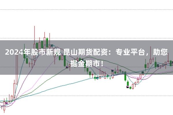 2024年股市新规 昆山期货配资：专业平台，助您掘金期市！
