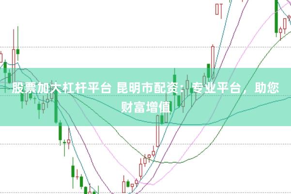股票加大杠杆平台 昆明市配资：专业平台，助您财富增值