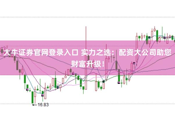 大牛证券官网登录入口 实力之选：配资大公司助您财富升级！