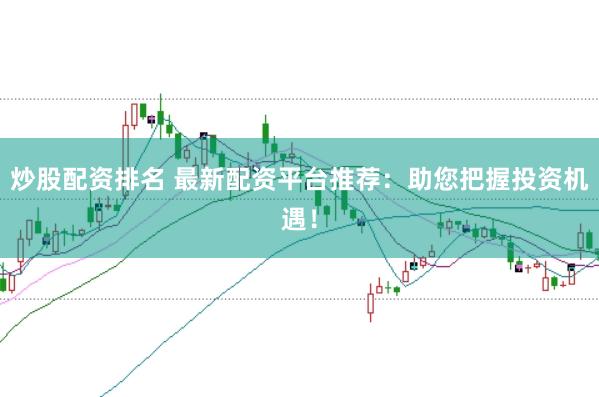 炒股配资排名 最新配资平台推荐：助您把握投资机遇！