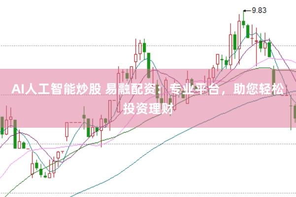AI人工智能炒股 易融配资：专业平台，助您轻松投资理财