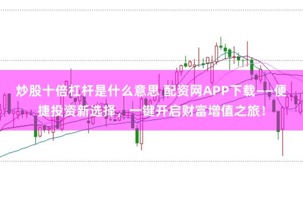 炒股十倍杠杆是什么意思 配资网APP下载——便捷投资新选择，一键开启财富增值之旅！
