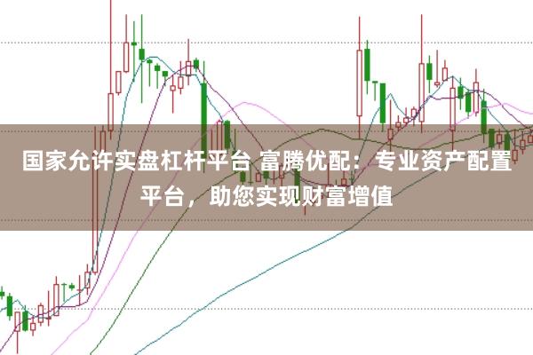 国家允许实盘杠杆平台 富腾优配：专业资产配置平台，助您实现财富增值