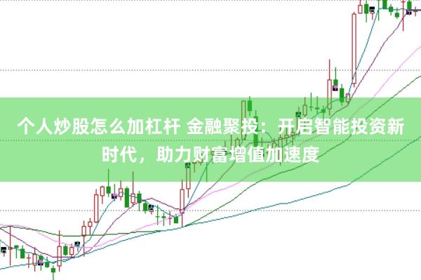 个人炒股怎么加杠杆 金融聚投：开启智能投资新时代，助力财富增值加速度