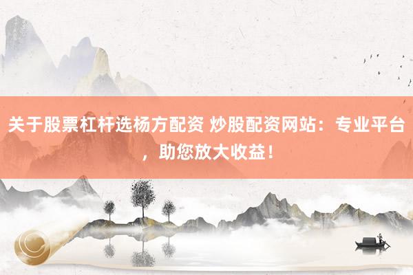 关于股票杠杆选杨方配资 炒股配资网站：专业平台，助您放大收益！