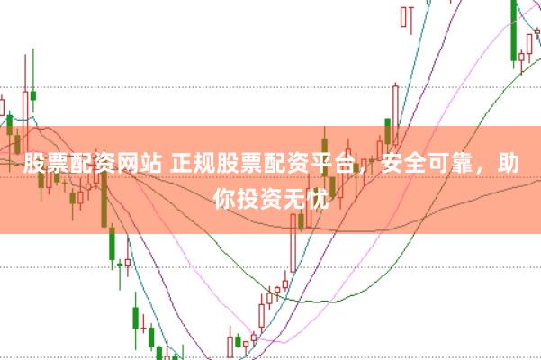 股票配资网站 正规股票配资平台，安全可靠，助你投资无忧