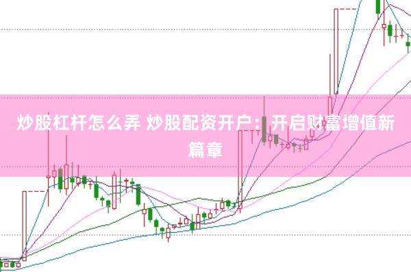炒股杠杆怎么弄 炒股配资开户：开启财富增值新篇章