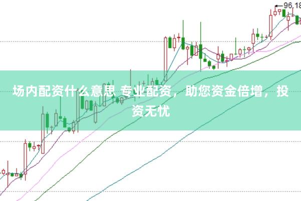 场内配资什么意思 专业配资，助您资金倍增，投资无忧