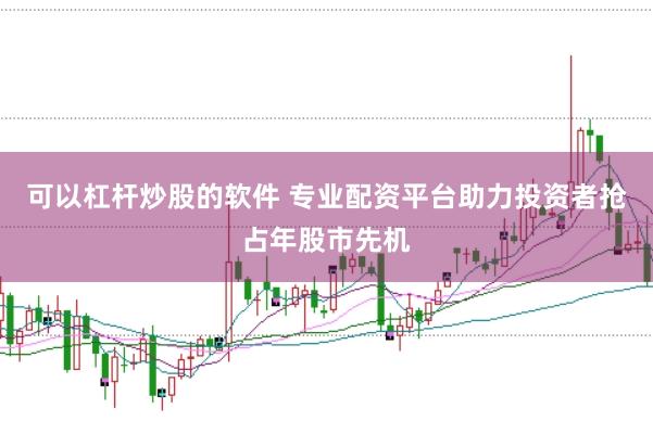可以杠杆炒股的软件 专业配资平台助力投资者抢占年股市先机