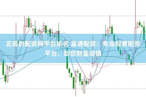 正规的配资网平台排名 富通配资：专业股票配资平台，助您财富增值