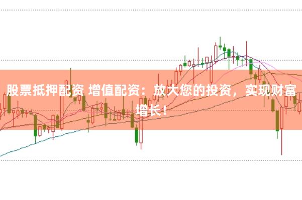股票抵押配资 增值配资：放大您的投资，实现财富增长！