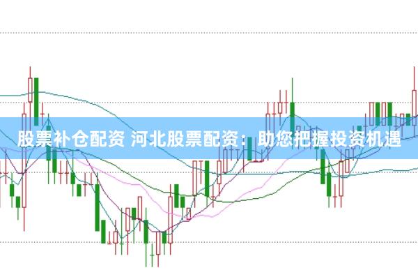 股票补仓配资 河北股票配资：助您把握投资机遇