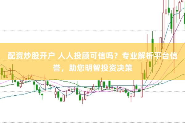配资炒股开户 人人投顾可信吗？专业解析平台信誉，助您明智投资决策