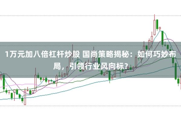 1万元加八倍杠杆炒股 国尚策略揭秘：如何巧妙布局，引领行业风向标？