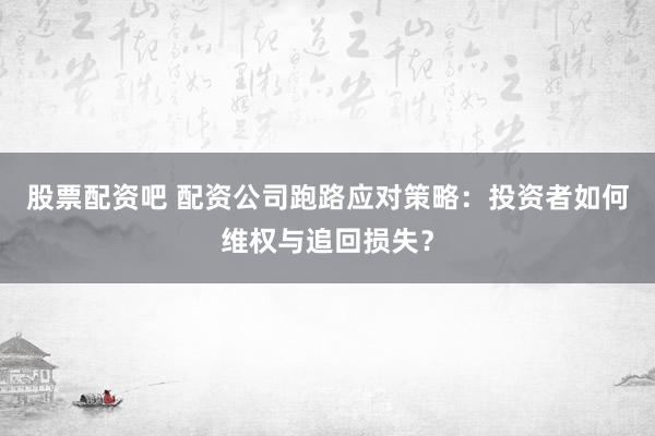 股票配资吧 配资公司跑路应对策略：投资者如何维权与追回损失？