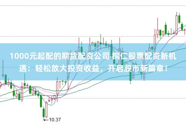 1000元起配的期货配资公司 铜仁股票配资新机遇：轻松放大投资收益，开启股市新篇章！