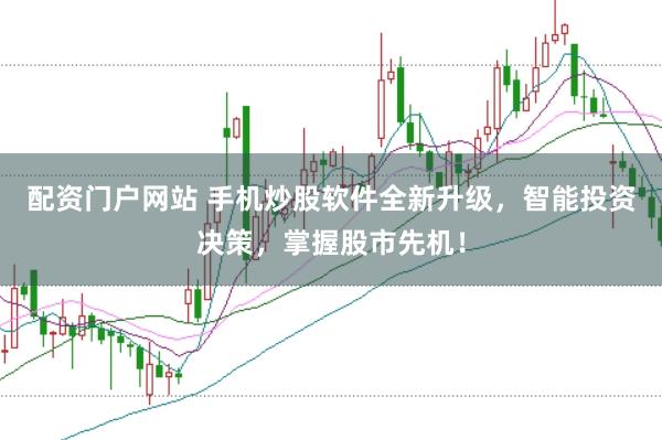 配资门户网站 手机炒股软件全新升级，智能投资决策，掌握股市先机！