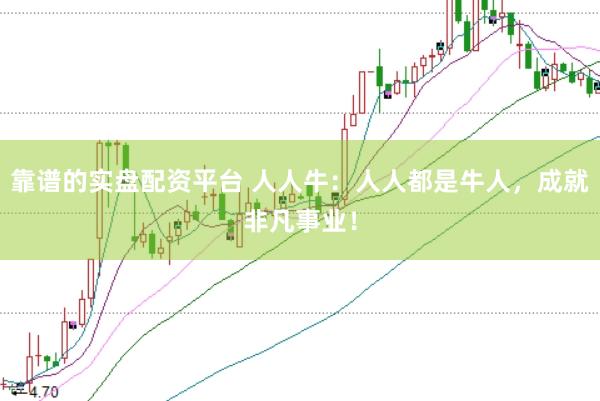 靠谱的实盘配资平台 人人牛：人人都是牛人，成就非凡事业！