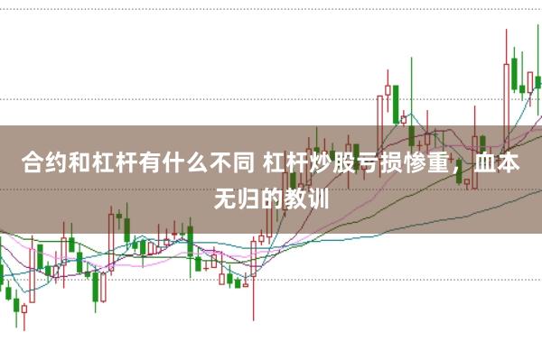合约和杠杆有什么不同 杠杆炒股亏损惨重，血本无归的教训