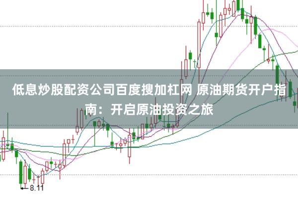 低息炒股配资公司百度搜加杠网 原油期货开户指南：开启原油投资之旅