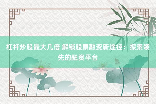 杠杆炒股最大几倍 解锁股票融资新途径：探索领先的融资平台