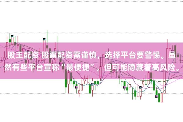 股王配资 股票配资需谨慎，选择平台要警惕。虽然有些平台宣称“最便捷”，但可能隐藏着高风险。