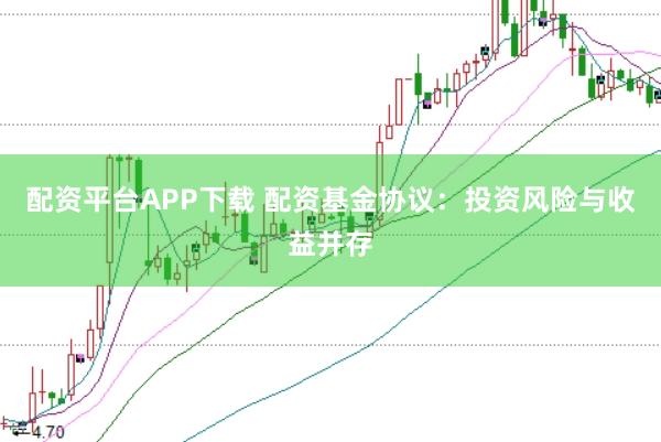 配资平台APP下载 配资基金协议：投资风险与收益并存