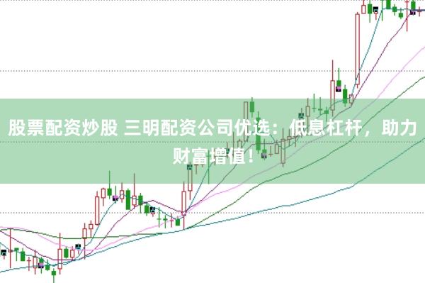 股票配资炒股 三明配资公司优选：低息杠杆，助力财富增值！