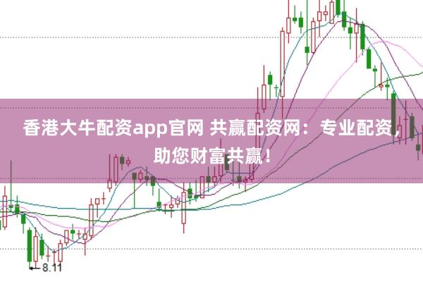 香港大牛配资app官网 共赢配资网：专业配资，助您财富共赢！