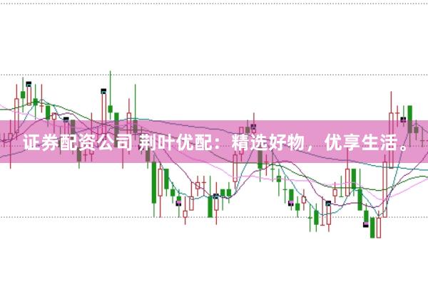 证券配资公司 荆叶优配：精选好物，优享生活。