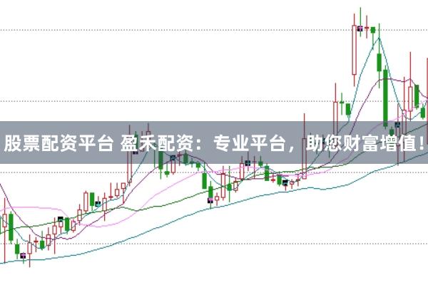 股票配资平台 盈禾配资：专业平台，助您财富增值！