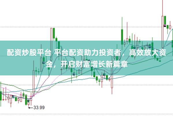 配资炒股平台 平台配资助力投资者，高效放大资金，开启财富增长新篇章