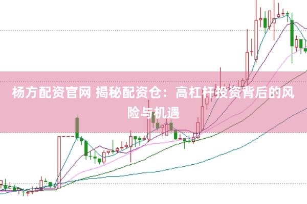 杨方配资官网 揭秘配资仓：高杠杆投资背后的风险与机遇