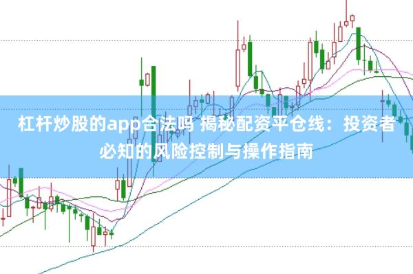 杠杆炒股的app合法吗 揭秘配资平仓线：投资者必知的风险控制与操作指南