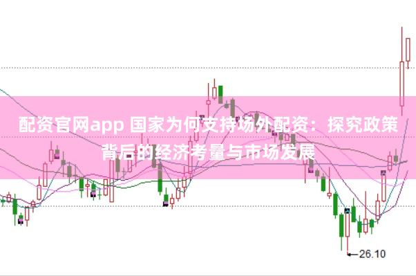 配资官网app 国家为何支持场外配资：探究政策背后的经济考量与市场发展