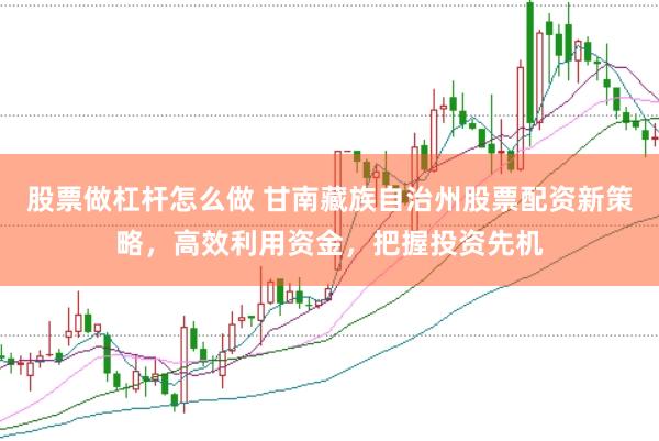 股票做杠杆怎么做 甘南藏族自治州股票配资新策略，高效利用资金，把握投资先机