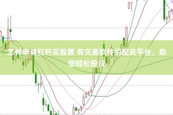 怎样申请杠杆买股票 有交易软件的配资平台，助您轻松投资