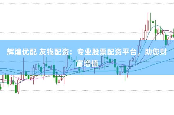 辉煌优配 友钱配资：专业股票配资平台，助您财富增值