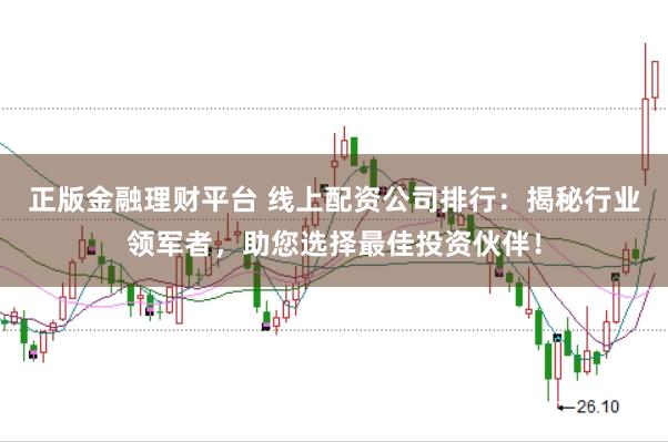 正版金融理财平台 线上配资公司排行：揭秘行业领军者，助您选择最佳投资伙伴！