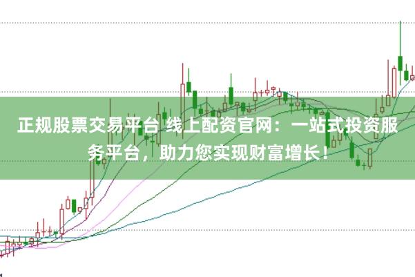 正规股票交易平台 线上配资官网：一站式投资服务平台，助力您实现财富增长！