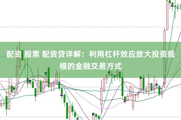 配资 股票 配资贷详解：利用杠杆效应放大投资规模的金融交易方式